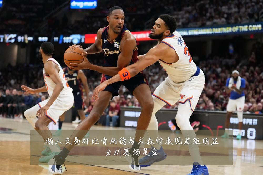 湖人交易对比肯纳德与文森特表现差距明显分析赛场复盘
