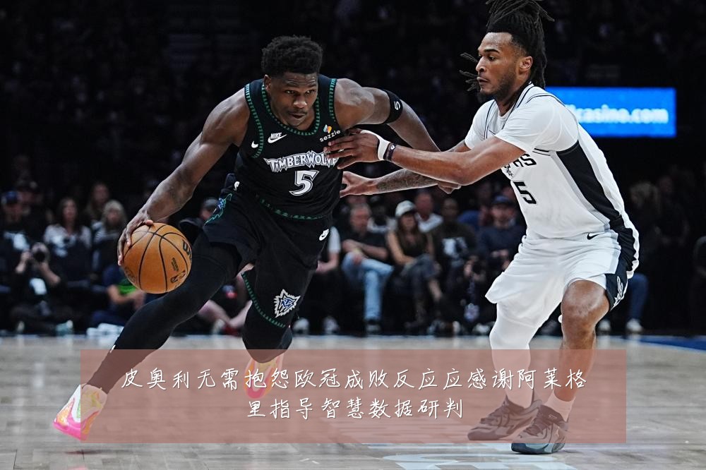 皮奥利无需抱怨欧冠成败反应应感谢阿莱格里指导智慧数据研判
